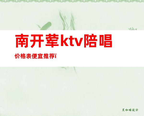 南开荤ktv陪唱价格表便宜推荐(天津南开区ktv陪唱)