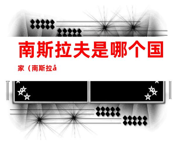 南斯拉夫是哪个国家(南斯拉夫是哪个国家地图)