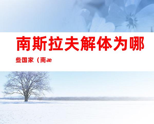 南斯拉夫解体为哪些国家(南斯拉夫解体为哪些国家科索沃)