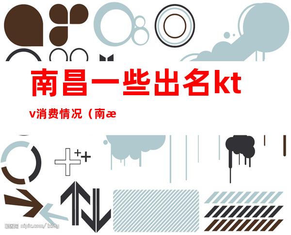 南昌一些出名ktv消费情况(南昌ktv贵吗)