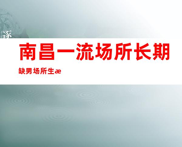 南昌一流场所长期缺男  场所生意稳定 客户素质高条件好