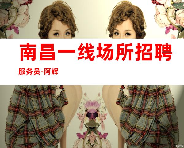 南昌一线场所招聘服务员-阿辉带你轻松收获致生活