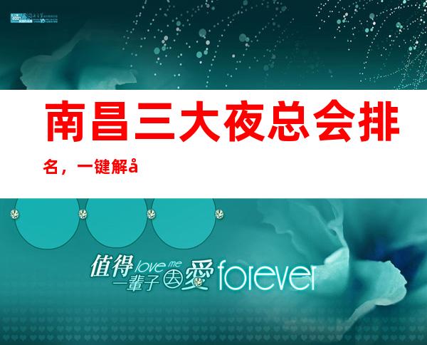南昌三大夜总会排名,一键解决接待烦恼 – 南昌经开区商务KTV