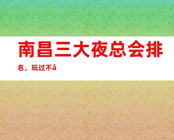 南昌三大夜总会排名,玩过不后悔 – 南昌安义商务KTV