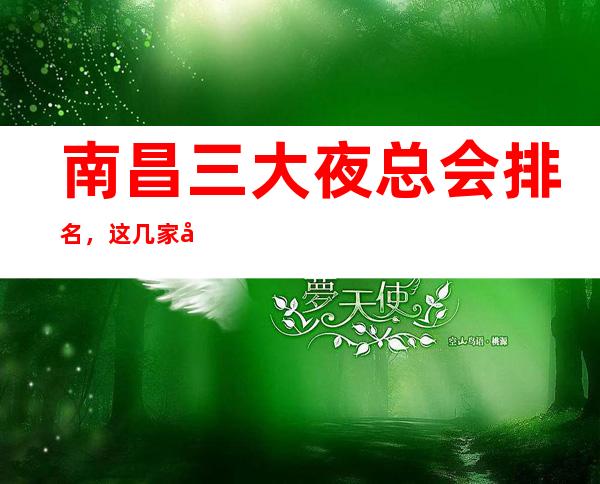 南昌三大夜总会排名,这几家商务会所值得一去 – 南昌经开区商务KTV