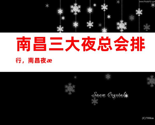 南昌三大夜总会排行,南昌夜总会订房指南