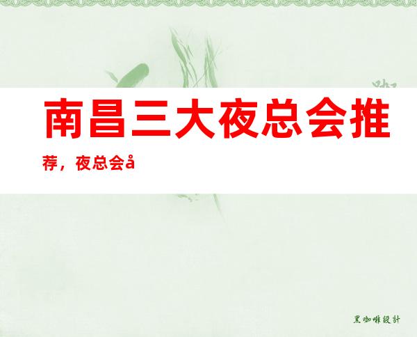 南昌三大夜总会推荐,夜总会好玩的排行榜 – 南昌红谷滩商务KTV