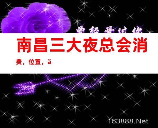 南昌三大夜总会消费,位置,价格一览 – 南昌安义商务KTV