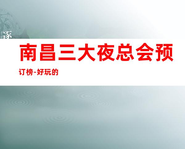 南昌三大夜总会预订榜-好玩的夜总会预定 – 南昌小蓝开发区商务KTV