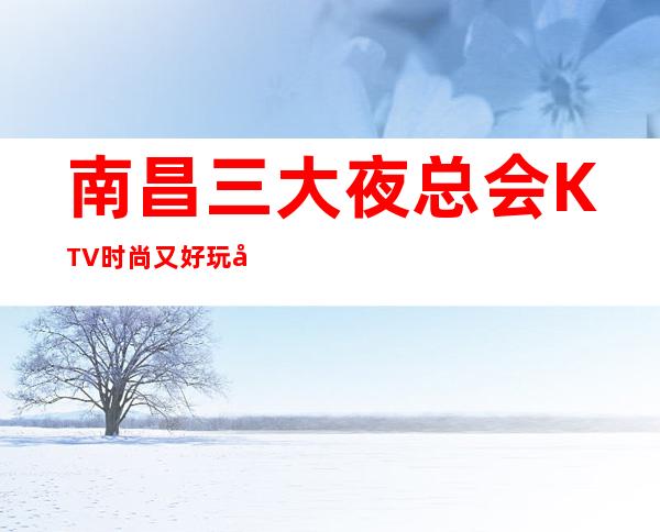 南昌三大夜总会KTV时尚又好玩/南昌KTV夜总会好玩的在这