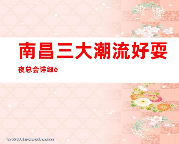 南昌三大潮流好耍夜总会详细预定流程 – 南昌经开区商务KTV