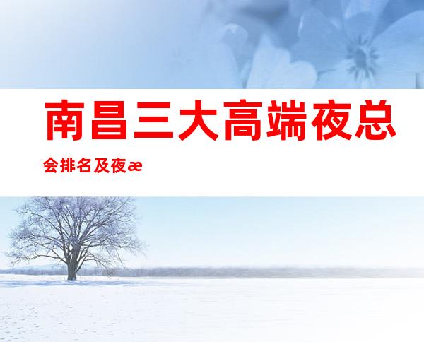 南昌三大高端夜总会排名及夜总会的消费情况一览 – 南昌经开区商务KTV