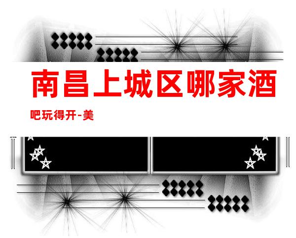 南昌上城区哪家酒吧玩得开-美高美金殿娱乐会所值得体验。