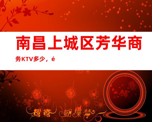 南昌上城区芳华商务KTV多少,酒水包厢价格 – 南昌青山湖商务KTV