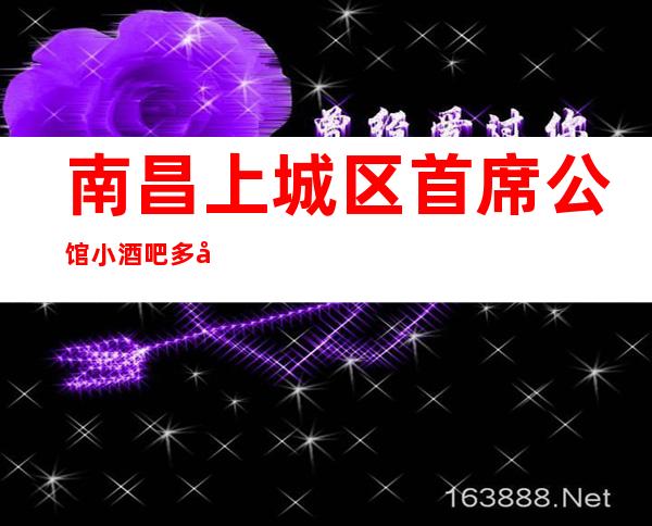 南昌上城区首席公馆小酒吧多少，酒水包厢价格。