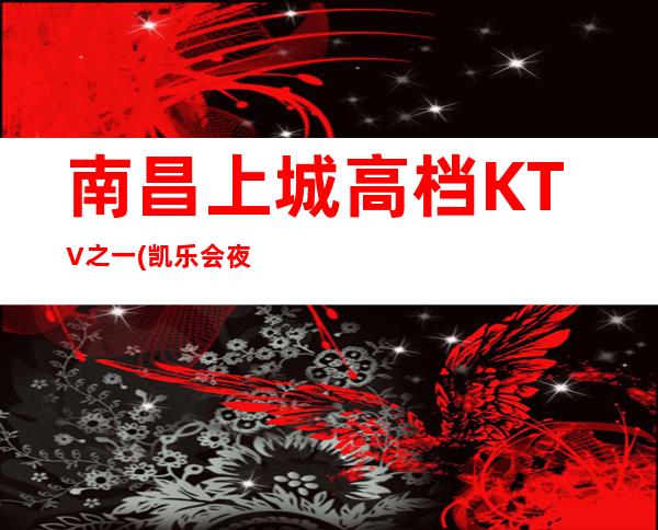 南昌上城高档KTV之一(凯乐会夜总会)应酬