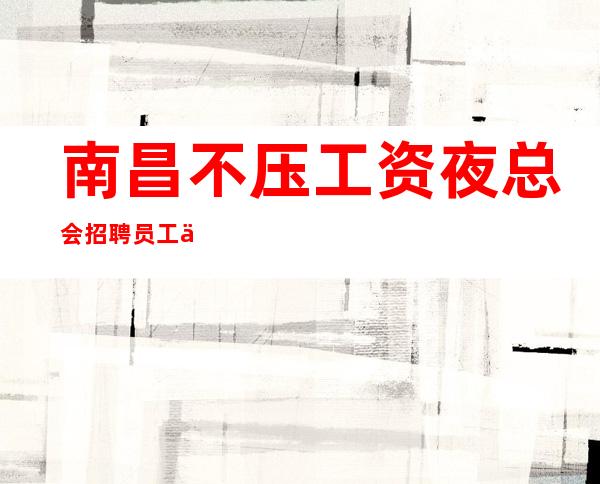 南昌不压工资夜总会招聘员工信息_好像不能空有名气夜总会排版试包
