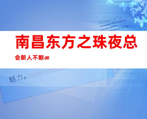 南昌东方之珠夜总会新人不断更新,西湖区ktv满足你所想_重复