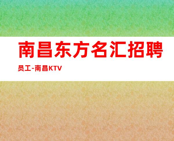 南昌东方名汇招聘员工-南昌KTV招聘员工-兼职稳定赚