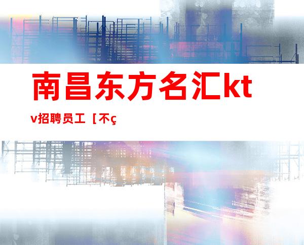 南昌东方名汇ktv招聘员工［不由自主,精心包装］