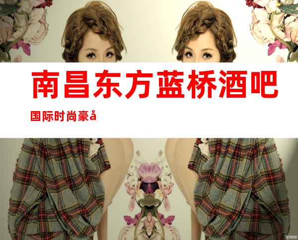 南昌东方蓝桥酒吧国际时尚豪华娱乐所