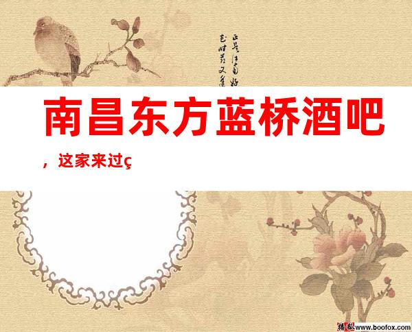 南昌东方蓝桥酒吧，这家来过的人都说非常好
