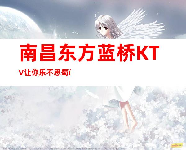 南昌东方蓝桥KTV让你乐不思蜀，享受KTV开心的时刻