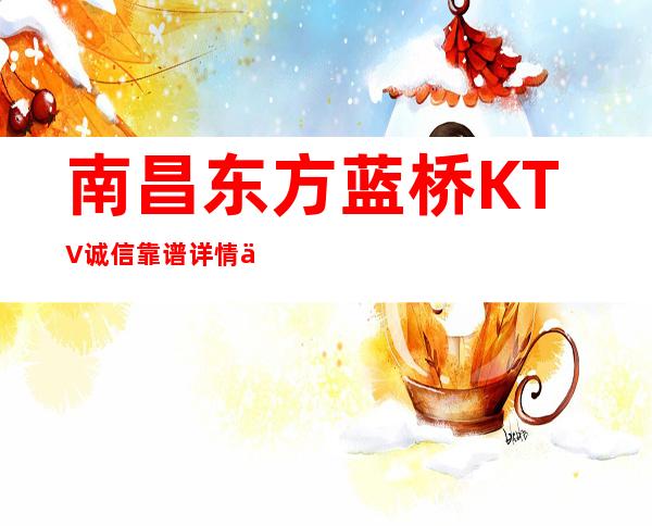 南昌东方蓝桥KTV诚信靠谱详情价格一览