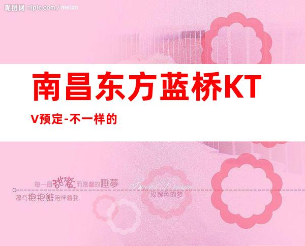 南昌东方蓝桥KTV预定-不一样的KTV