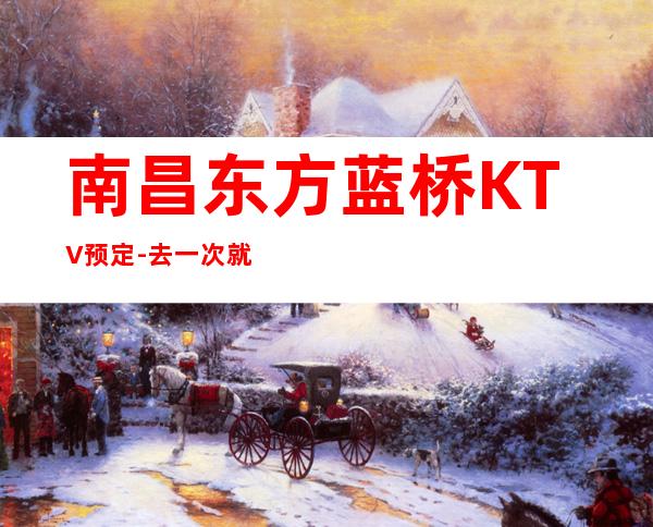 南昌东方蓝桥KTV预定-去一次就上瘾的KTV