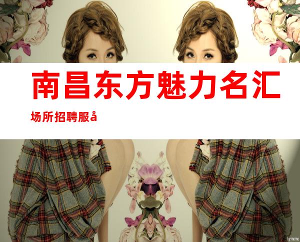南昌东方魅力名汇场所招聘服务员 ,赚不止看颜子还看能力