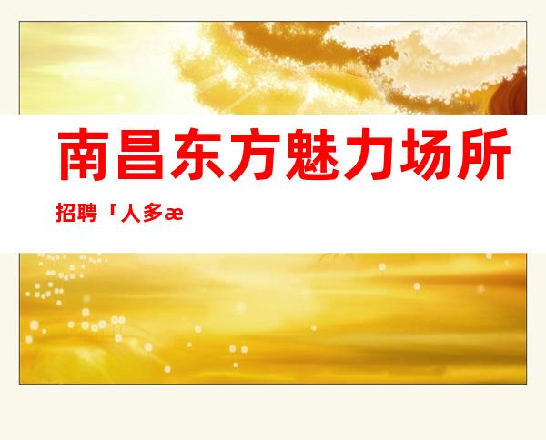 南昌东方魅力场所招聘「人多房多挑战人生」