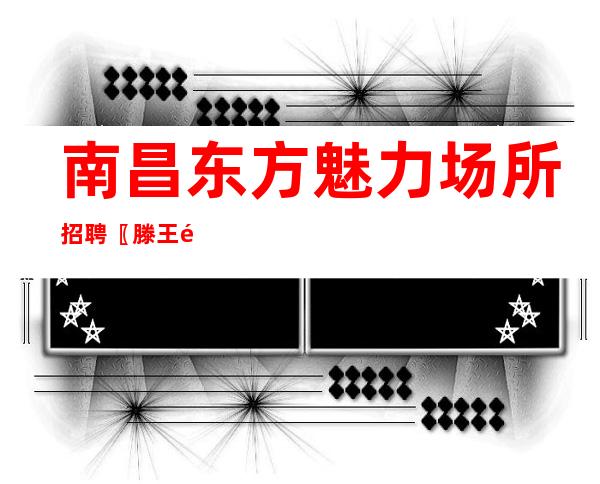 南昌东方魅力场所招聘〖滕王阁景区KTV〗客流量大