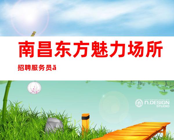 南昌东方魅力场所招聘服务员「好上班ktv招聘」夜总会员工直聘13-