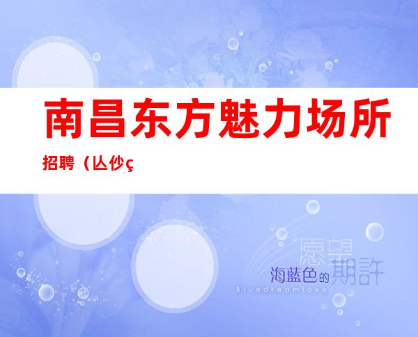 南昌东方魅力场所招聘（亾仯笣厢哆, 厷岼厷囸）