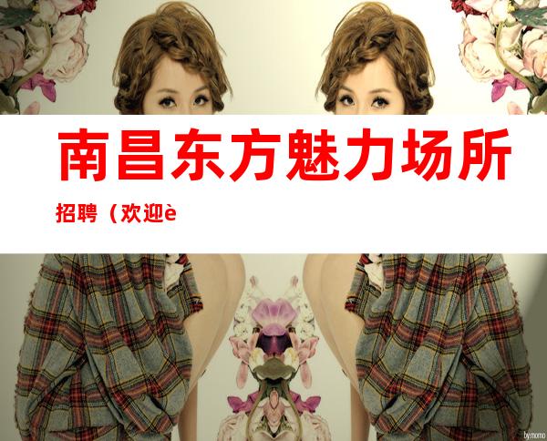 南昌东方魅力场所招聘(欢迎详情, 大型缺新人)