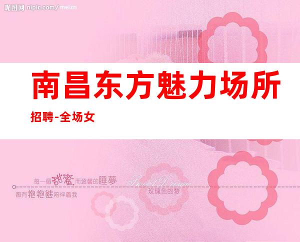南昌东方魅力场所招聘-全场女孩少高薪急招年轻人