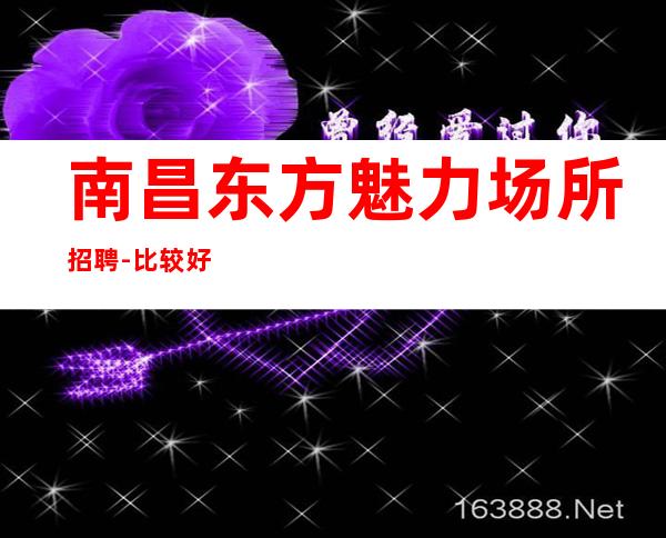 南昌东方魅力场所招聘-比较好财富自由要求较低