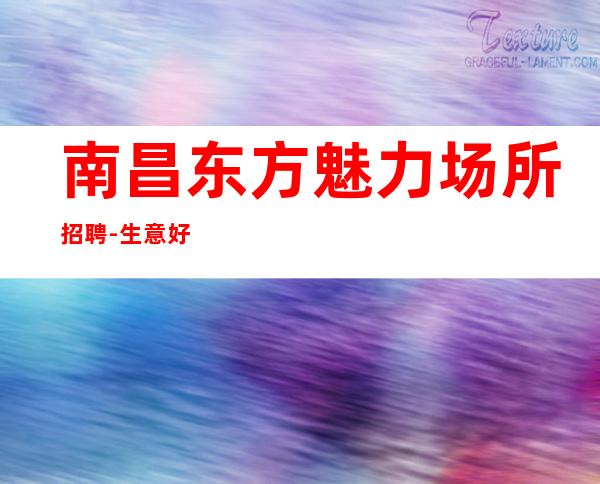 南昌东方魅力场所招聘-生意好可兼职天天都爆满
