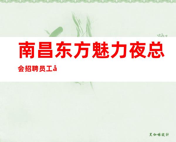 南昌东方魅力夜总会招聘员工 可兼职全职 一班一结12起大量缺人