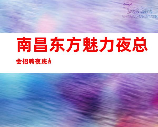 南昌东方魅力夜总会招聘夜班员工薪资日清能兼职