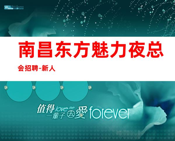 南昌东方魅力夜总会招聘-新人来无压力