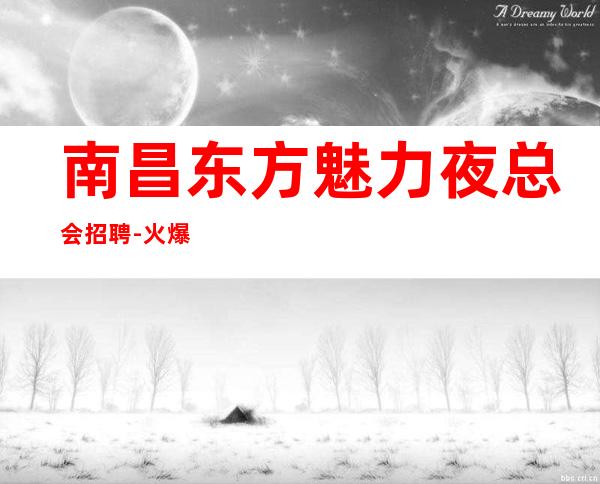 南昌东方魅力夜总会招聘-火爆招人少走弯路