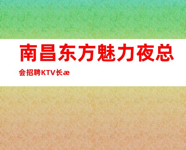 南昌东方魅力夜总会招聘KTV 长期招聘