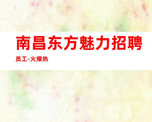 南昌东方魅力招聘员工-火爆热场颜子高易赚