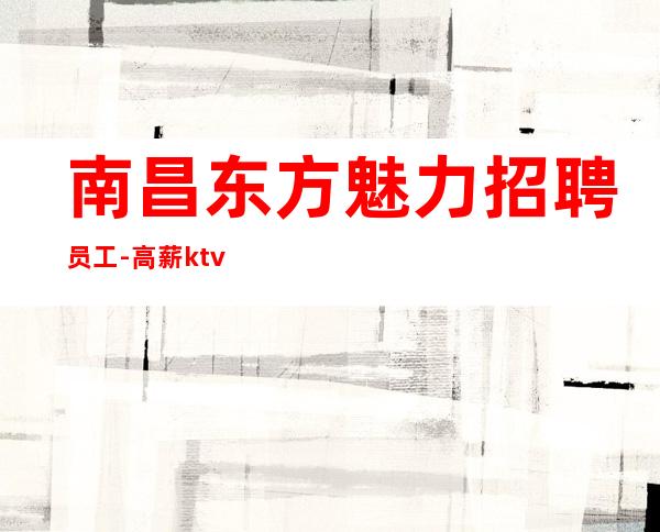 南昌东方魅力招聘员工-高薪ktv穿便装上班