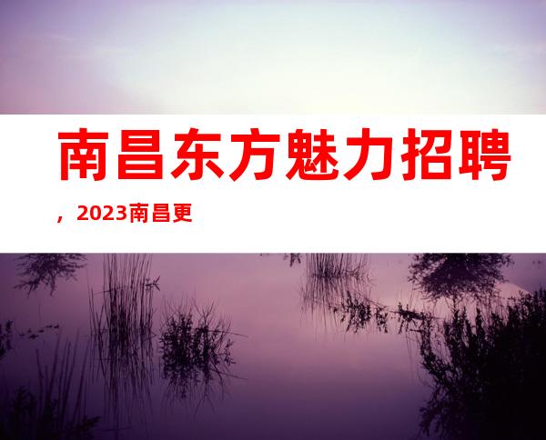 南昌东方魅力招聘，2023南昌更高夜总会招聘员工深夜雪归