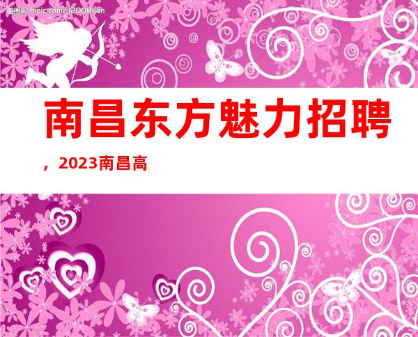 南昌东方魅力招聘，2023南昌高场所招聘服务员稳定职场