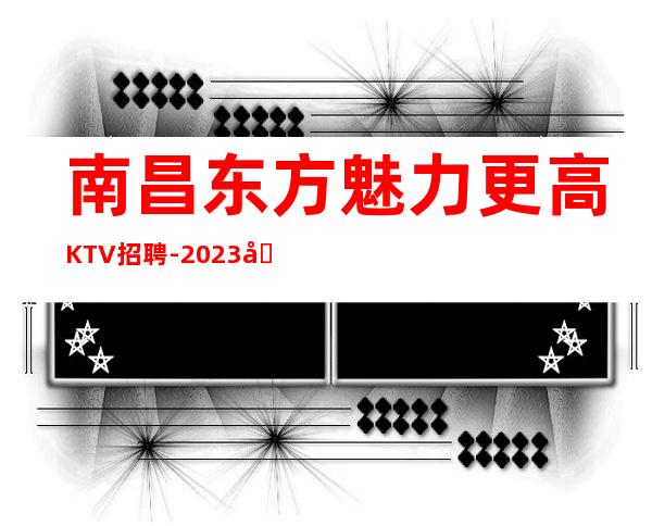 南昌东方魅力更高KTV招聘-2023垄断全南昌优质客源