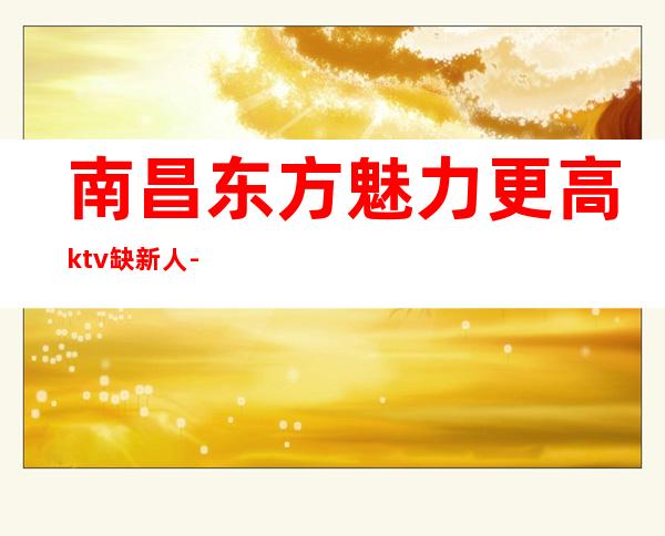 南昌东方魅力更高ktv缺新人-